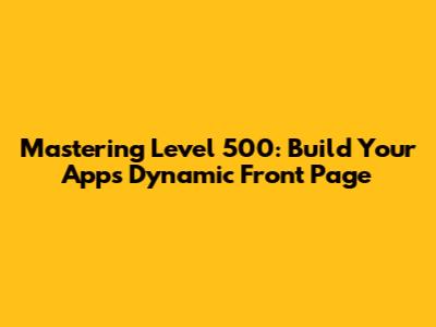 Mastering Level 500: Build Your App's Dynamic Front Page