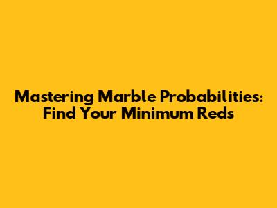 Mastering Marble Probabilities: Find Your Minimum Reds