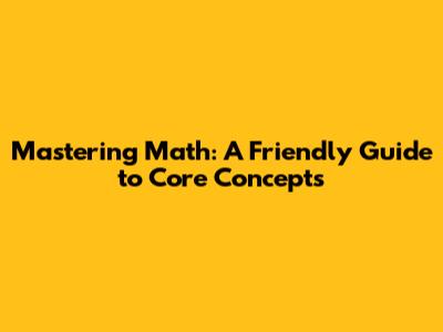 Mastering Math: A Friendly Guide to Core Concepts