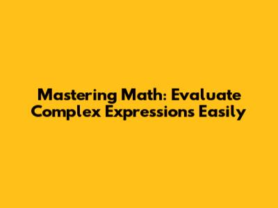 Mastering Math: Evaluate Complex Expressions Easily