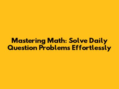 Mastering Math: Solve Daily Question Problems Effortlessly