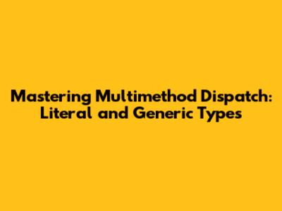 Mastering Multimethod Dispatch: Literal and Generic Types