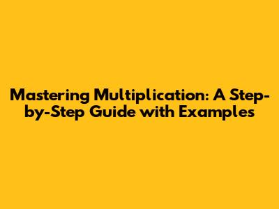 Mastering Multiplication: A Step-by-Step Guide with Examples