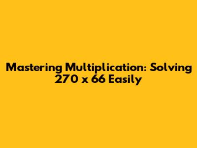Mastering Multiplication: Solving 270 x 66 Easily