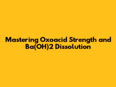 Mastering Oxoacid Strength and Ba(OH)2 Dissolution