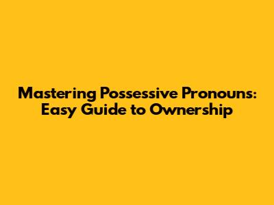 Mastering Possessive Pronouns: Easy Guide to Ownership