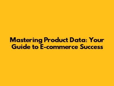 Mastering Product Data: Your Guide to E-commerce Success