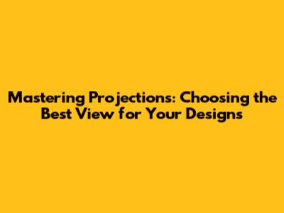 Mastering Projections: Choosing the Best View for Your Designs