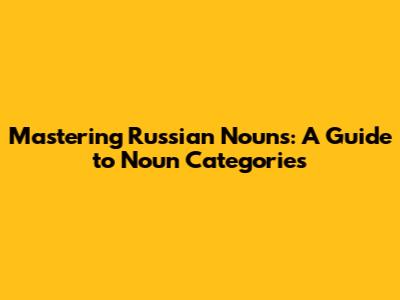 Mastering Russian Nouns: A Guide to Noun Categories