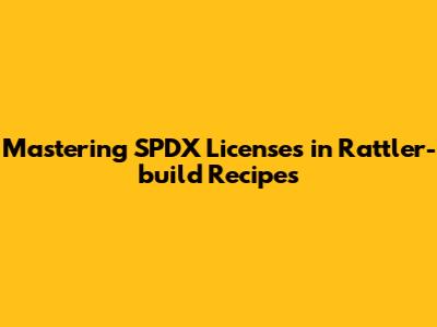 Mastering SPDX Licenses in Rattler-build Recipes