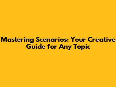 Mastering Scenarios: Your Creative Guide for Any Topic