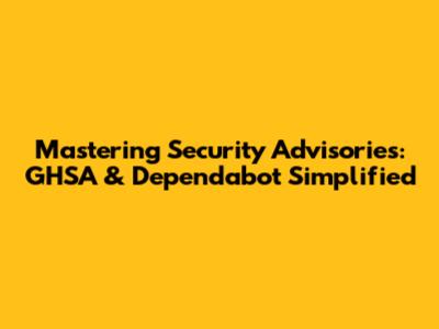 Mastering Security Advisories: GHSA & Dependabot Simplified