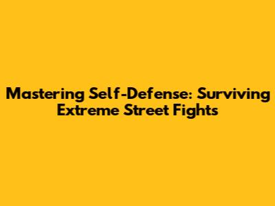 Mastering Self-Defense: Surviving Extreme Street Fights