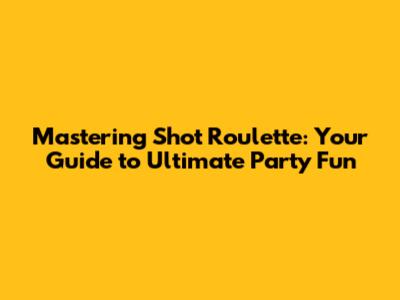 Mastering Shot Roulette: Your Guide to Ultimate Party Fun