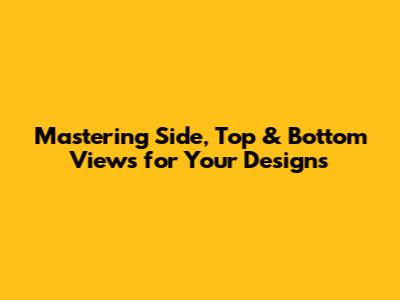 Mastering Side, Top & Bottom Views for Your Designs