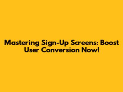 Mastering Sign-Up Screens: Boost User Conversion Now!