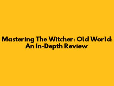 Mastering The Witcher: Old World: An In-Depth Review