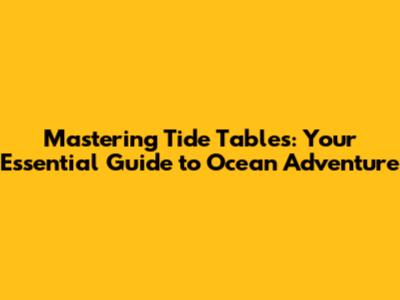 Mastering Tide Tables: Your Essential Guide to Ocean Adventure
