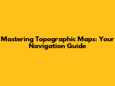 Mastering Topographic Maps: Your Navigation Guide