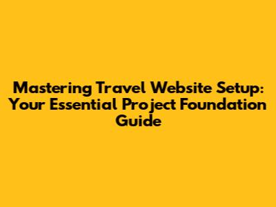 Mastering Travel Website Setup: Your Essential Project Foundation Guide