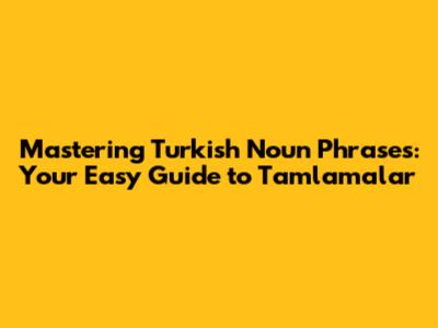 Mastering Turkish Noun Phrases: Your Easy Guide to Tamlamalar