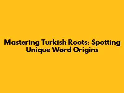 Mastering Turkish Roots: Spotting Unique Word Origins