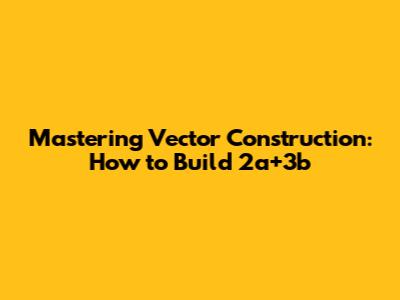 Mastering Vector Construction: How to Build 2a+3b