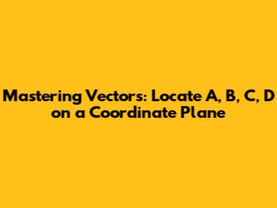 Mastering Vectors: Locate A, B, C, D on a Coordinate Plane