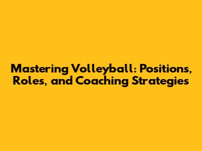 Mastering Volleyball: Positions, Roles, and Coaching Strategies