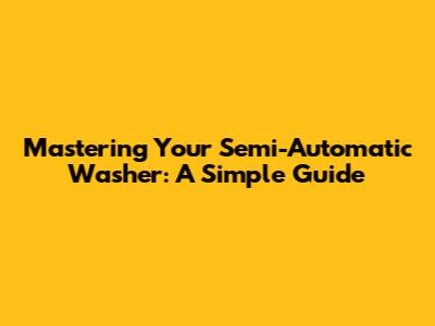 Mastering Your Semi-Automatic Washer: A Simple Guide