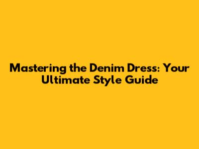 Mastering the Denim Dress: Your Ultimate Style Guide