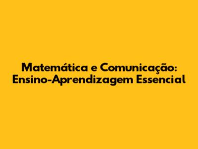 Matemática e Comunicação: Ensino-Aprendizagem Essencial