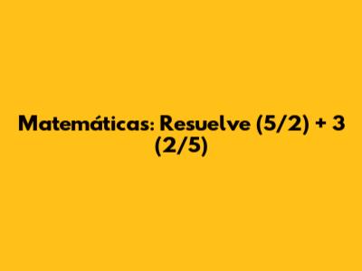 Matemáticas: Resuelve (5/2) + 3*(2/5)