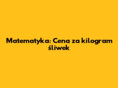 Matematyka: Cena za kilogram śliwek