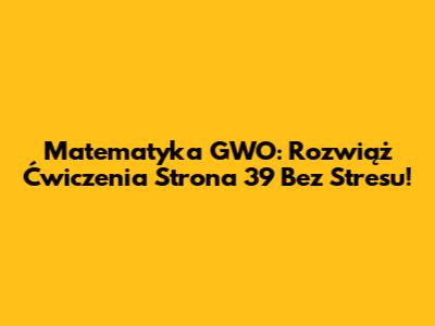 Matematyka GWO: Rozwiąż Ćwiczenia Strona 39 Bez Stresu!