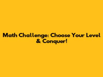 Math Challenge: Choose Your Level & Conquer!