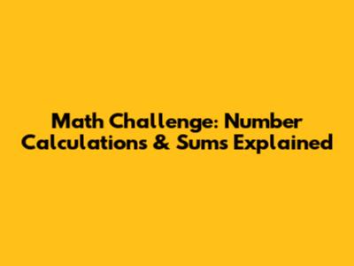 Math Challenge: Number Calculations & Sums Explained