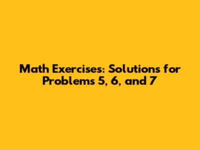 Math Exercises: Solutions for Problems 5, 6, and 7