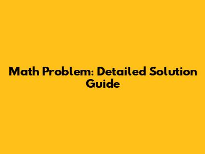 Math Problem: Detailed Solution Guide