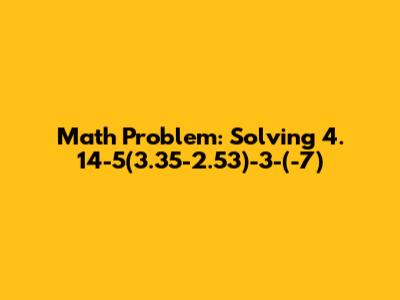 Math Problem: Solving 4. 14-5(3.35-2.53)-3-(-7)