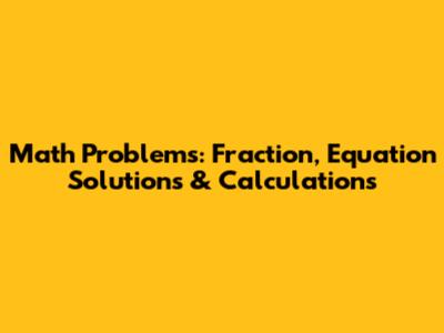 Math Problems: Fraction, Equation Solutions & Calculations