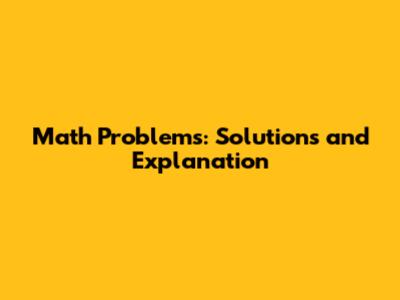 Math Problems: Solutions and Explanation