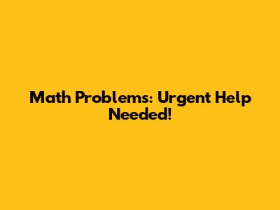Math Problems: Urgent Help Needed!