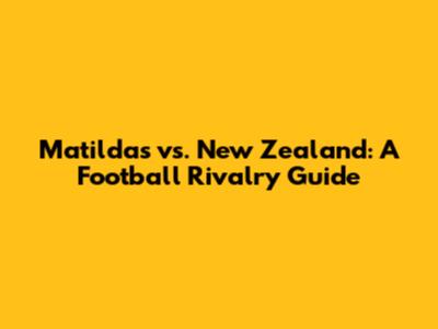 Matildas vs. New Zealand: A Football Rivalry Guide