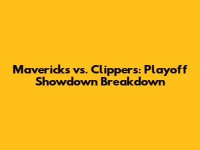 Mavericks vs. Clippers: Playoff Showdown Breakdown