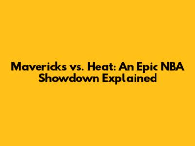 Mavericks vs. Heat: An Epic NBA Showdown Explained