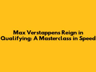 Max Verstappen's Reign in Qualifying: A Masterclass in Speed