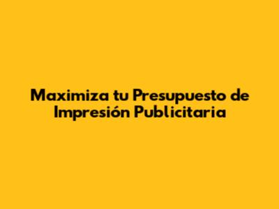 Maximiza tu Presupuesto de Impresión Publicitaria