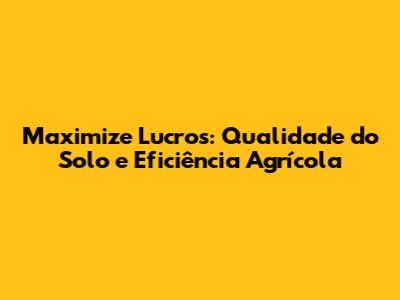 Maximize Lucros: Qualidade do Solo e Eficiência Agrícola
