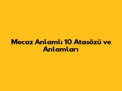 Mecaz Anlamlı 10 Atasözü ve Anlamları